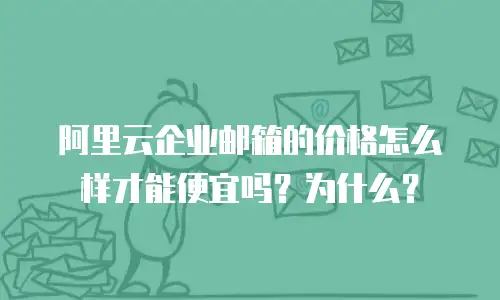 阿里云企业邮箱的价格怎么样才能便宜吗？为什么？