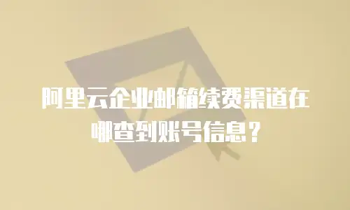 阿里云企业邮箱续费渠道在哪查到账号信息?