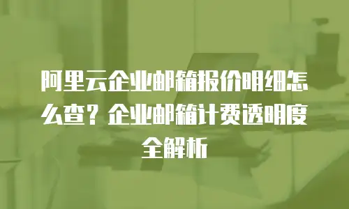 阿里云企业邮箱报价明细怎么查？企业邮箱计费透明度全解析