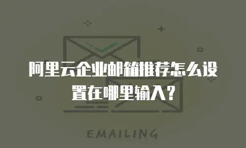 阿里云企业邮箱推荐怎么设置在哪里输入？