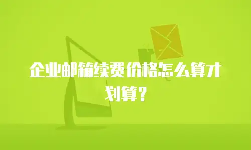 企业邮箱续费价格怎么算才划算？
