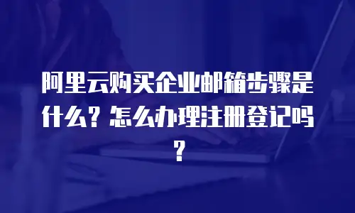 阿里云购买企业邮箱步骤是什么？怎么办理注册登记吗？