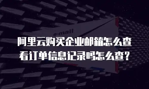 阿里云购买企业邮箱怎么查看订单信息记录吗怎么查？
