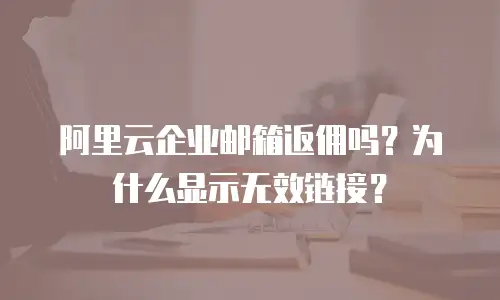 阿里云企业邮箱返佣吗？为什么显示无效链接？