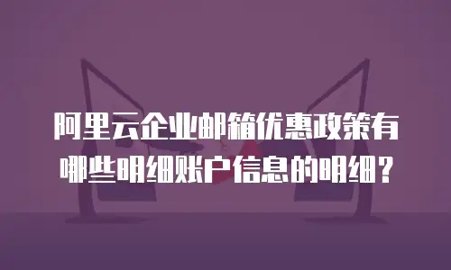 阿里云企业邮箱优惠政策有哪些明细账户信息的明细？