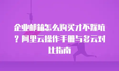 企业邮箱怎么购买才不踩坑？阿里云操作手册与多云对比指南