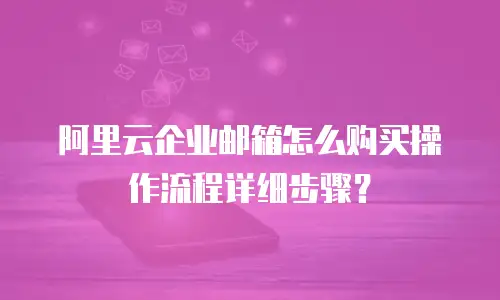 阿里云企业邮箱怎么购买操作流程详细步骤?