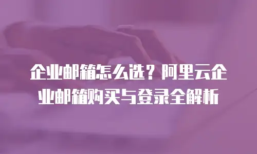 企业邮箱怎么选？阿里云企业邮箱购买与登录全解析