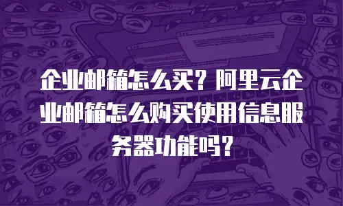 企业邮箱怎么买？阿里云企业邮箱怎么购买使用信息服务器功能吗？