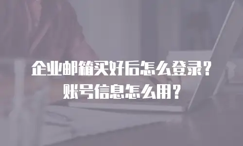 企业邮箱买好后怎么登录？账号信息怎么用？