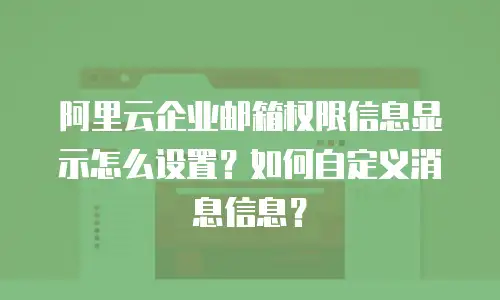 阿里云企业邮箱权限信息显示怎么设置？如何自定义消息信息？