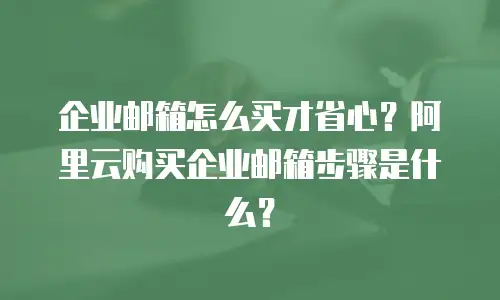 企业邮箱怎么买才省心？阿里云购买企业邮箱步骤是什么？
