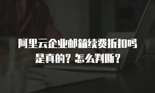 阿里云企业邮箱续费折扣吗是真的?怎么判断?