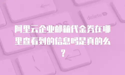 阿里云企业邮箱代金券在哪里查看到的信息吗是真的么？