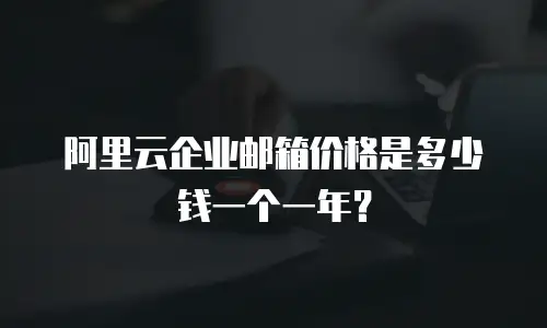 阿里云企业邮箱价格是多少钱一个一年？
