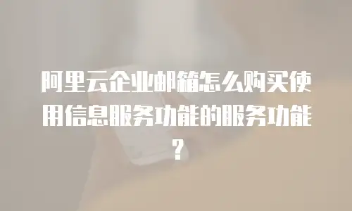 阿里云企业邮箱怎么购买使用信息服务功能的服务功能？