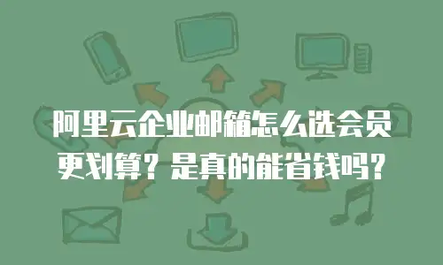 阿里云企业邮箱怎么选会员更划算?是真的能省钱吗?