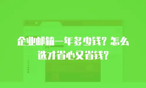 企业邮箱一年多少钱？怎么选才省心又省钱？