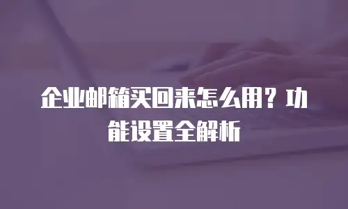 企业邮箱买回来怎么用？功能设置全解析