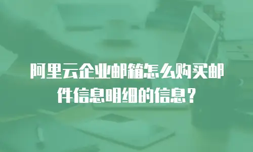 阿里云企业邮箱怎么购买邮件信息明细的信息?