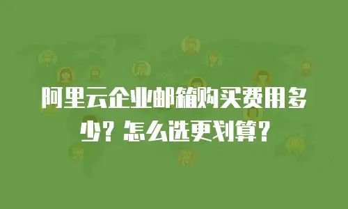 阿里云企业邮箱购买费用多少？怎么选更划算？