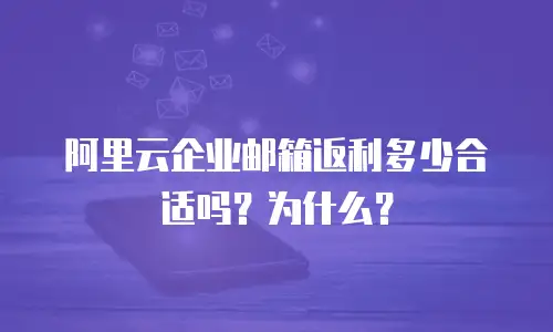 阿里云企业邮箱返利多少合适吗？为什么？