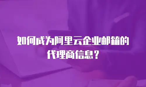 如何成为阿里云企业邮箱的代理商信息?