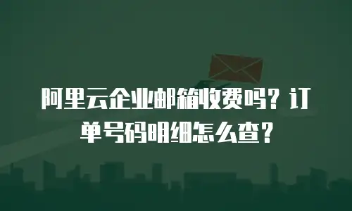 阿里云企业邮箱收费吗？订单号码明细怎么查？
