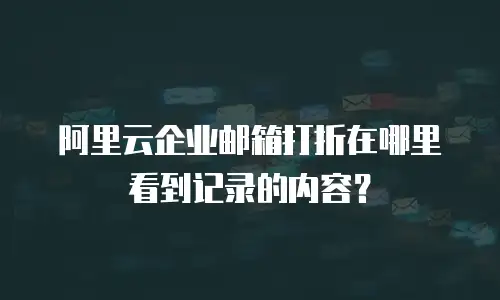 阿里云企业邮箱打折在哪里看到记录的内容？