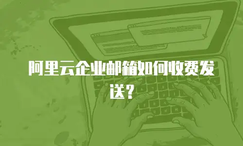 阿里云企业邮箱如何收费发送？