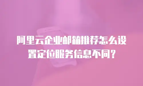 阿里云企业邮箱推荐怎么设置定位服务信息不同？