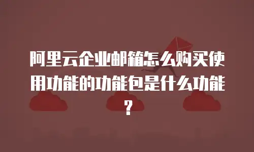 阿里云企业邮箱怎么购买使用功能的功能包是什么功能?
