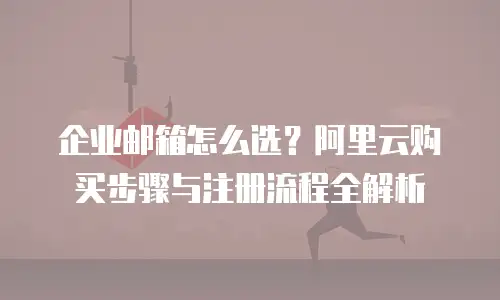 企业邮箱怎么选？阿里云购买步骤与注册流程全解析