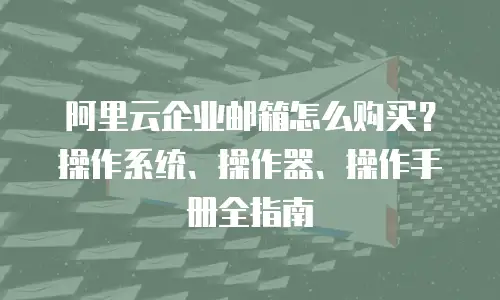 阿里云企业邮箱怎么购买?操作系统、操作器、操作手册全指南