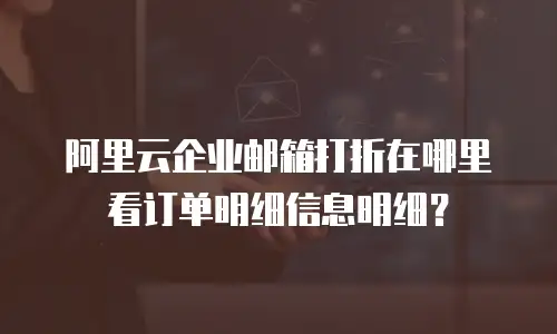 阿里云企业邮箱打折在哪里看订单明细信息明细？