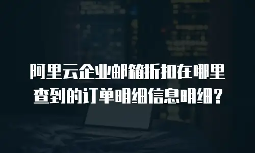 阿里云企业邮箱折扣在哪里查到的订单明细信息明细？