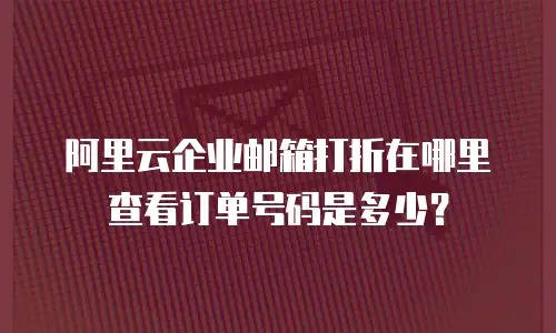 阿里云企业邮箱打折在哪里查看订单号码是多少？