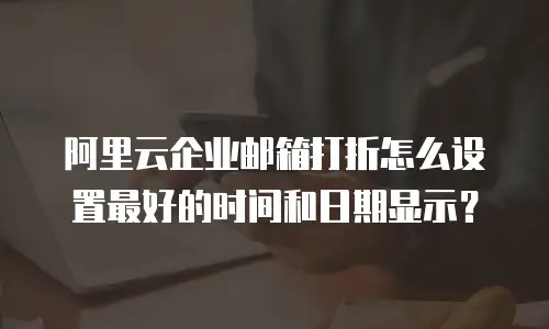 阿里云企业邮箱打折怎么设置最好的时间和日期显示？