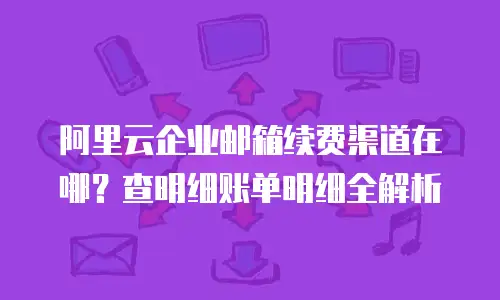 阿里云企业邮箱续费渠道在哪？查明细账单明细全解析