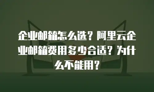 企业邮箱怎么选？阿里云企业邮箱费用多少合适？为什么不能用？