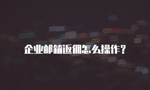 企业邮箱返佣怎么操作？