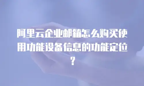 阿里云企业邮箱怎么购买使用功能设备信息的功能定位?