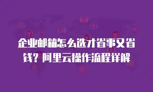 企业邮箱怎么选才省事又省钱？阿里云操作流程详解