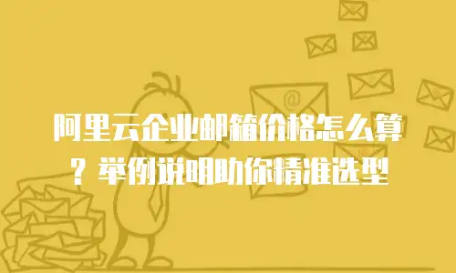 阿里云企业邮箱价格怎么算？举例说明助你精准选型