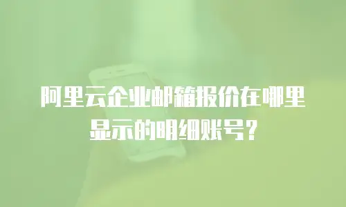 阿里云企业邮箱报价在哪里显示的明细账号？