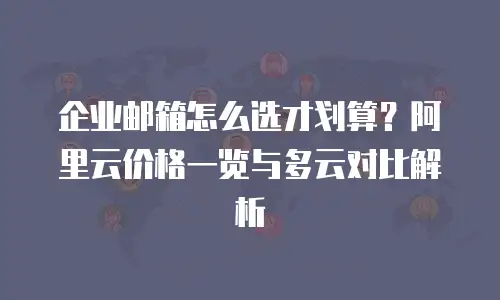 企业邮箱怎么选才划算？阿里云价格一览与多云对比解析