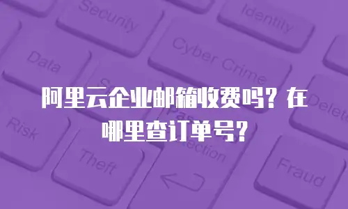 阿里云企业邮箱收费吗？在哪里查订单号？