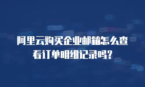 阿里云购买企业邮箱怎么查看订单明细记录吗?