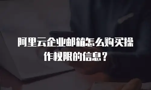 阿里云企业邮箱怎么购买操作权限的信息？