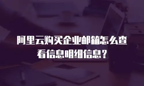 阿里云购买企业邮箱怎么查看信息明细信息？